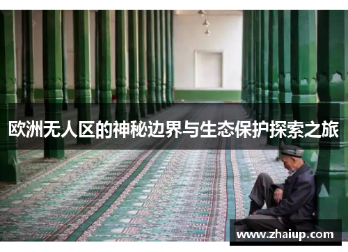 欧洲无人区的神秘边界与生态保护探索之旅